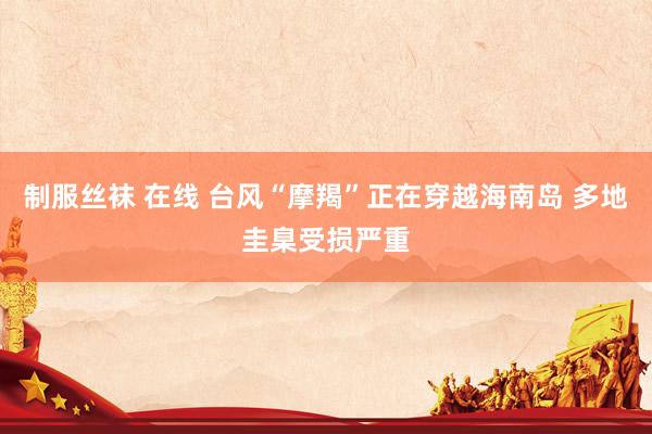 制服丝袜 在线 台风“摩羯”正在穿越海南岛 多地圭臬受损严重