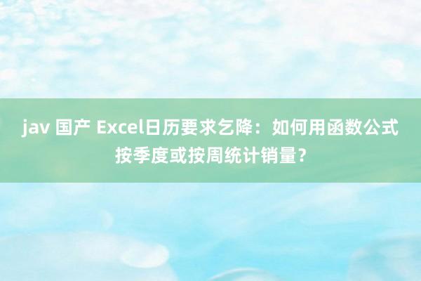 jav 国产 Excel日历要求乞降：如何用函数公式按季度或按周统计销量？