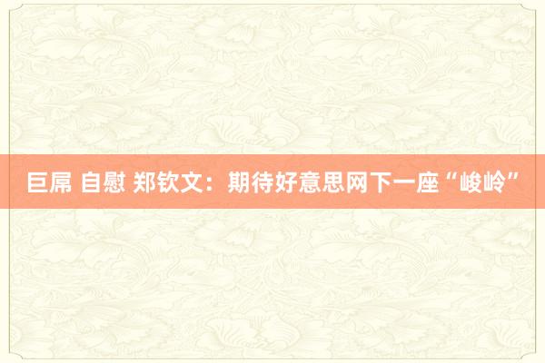 巨屌 自慰 郑钦文：期待好意思网下一座“峻岭”