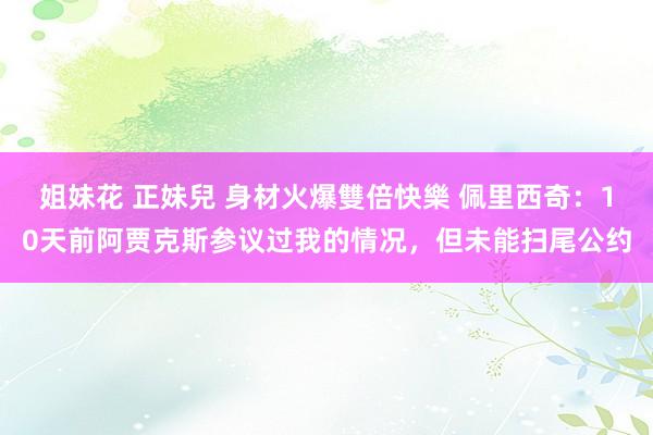 姐妹花 正妹兒 身材火爆雙倍快樂 佩里西奇：10天前阿贾克斯参议过我的情况，但未能扫尾公约