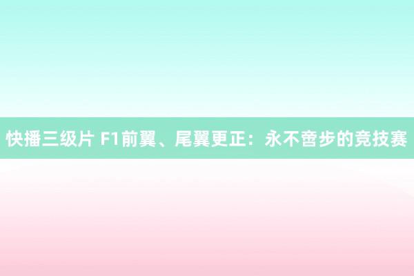 快播三级片 F1前翼、尾翼更正：永不啻步的竞技赛