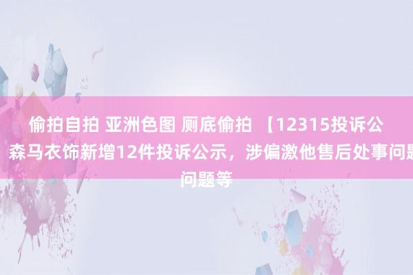 偷拍自拍 亚洲色图 厕底偷拍 【12315投诉公示】森马衣饰新增12件投诉公示，涉偏激他售后处事问题等