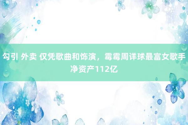 勾引 外卖 仅凭歌曲和饰演，霉霉周详球最富女歌手净资产112亿