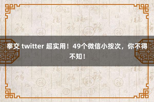 拳交 twitter 超实用！49个微信小按次，你不得不知！