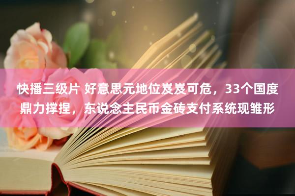 快播三级片 好意思元地位岌岌可危，33个国度鼎力撑捏，东说念主民币金砖支付系统现雏形