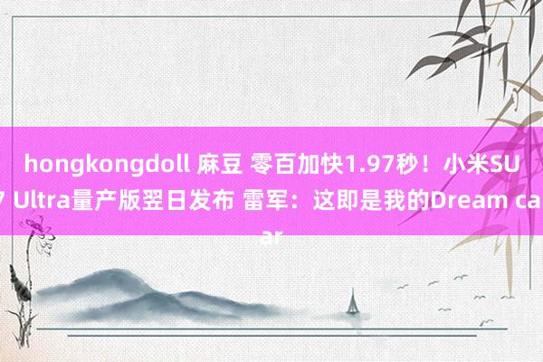 hongkongdoll 麻豆 零百加快1.97秒！小米SU7 Ultra量产版翌日发布 雷军：这即是我的Dream car