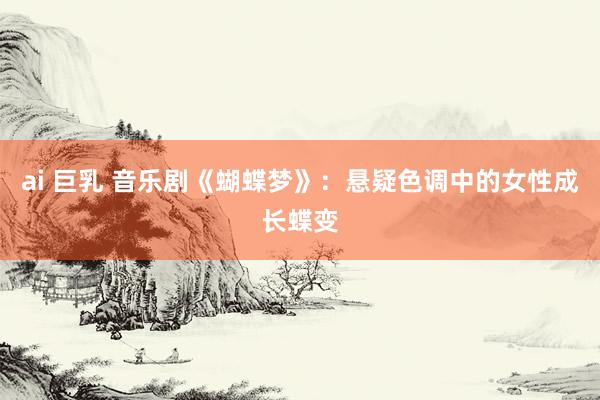 ai 巨乳 音乐剧《蝴蝶梦》：悬疑色调中的女性成长蝶变