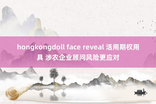 hongkongdoll face reveal 活用期权用具 涉农企业顾问风险更应对