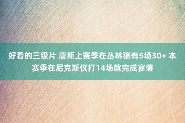 好看的三级片 唐斯上赛季在丛林狼有5场30+ 本赛季在尼克斯仅打14场就完成寥落