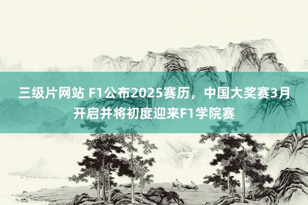 三级片网站 F1公布2025赛历，中国大奖赛3月开启并将初度迎来F1学院赛