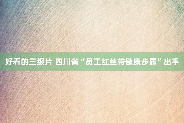 好看的三级片 四川省“员工红丝带健康步履”出手