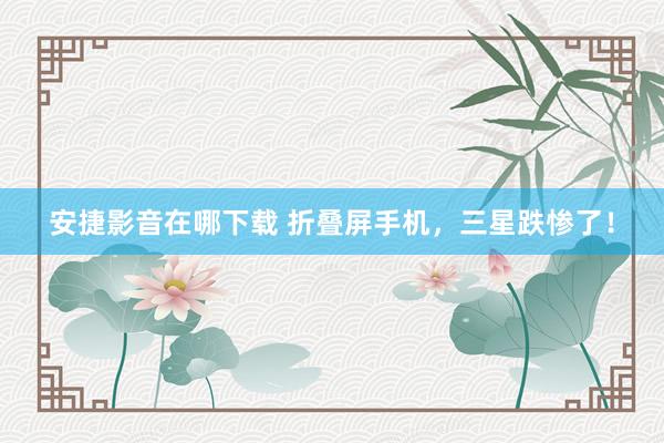 安捷影音在哪下载 折叠屏手机，三星跌惨了！