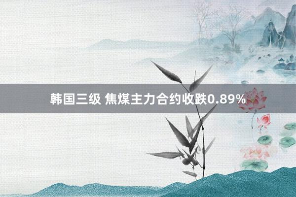 韩国三级 焦煤主力合约收跌0.89%