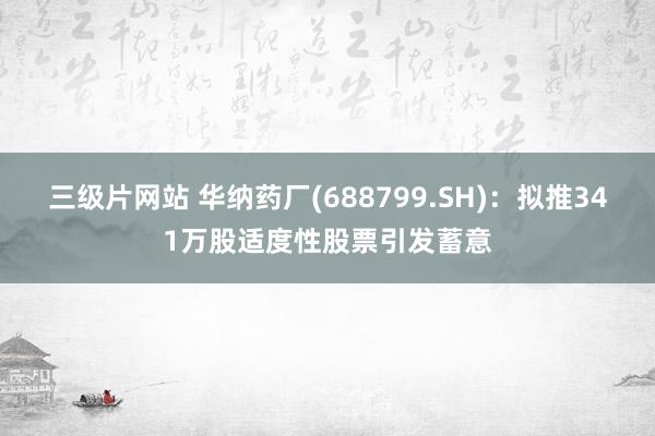 三级片网站 华纳药厂(688799.SH)：拟推341万股适度性股票引发蓄意