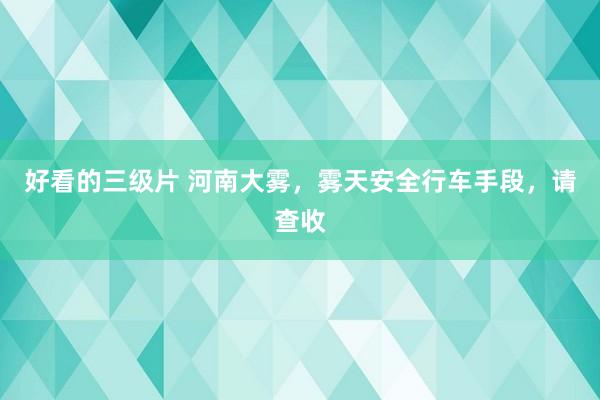 好看的三级片 河南大雾，雾天安全行车手段，请查收