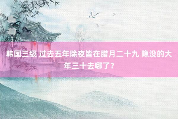 韩国三级 过去五年除夜皆在腊月二十九 隐没的大年三十去哪了？