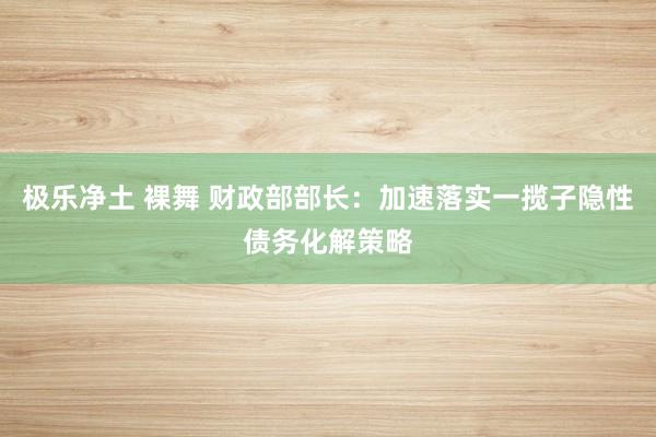 极乐净土 裸舞 财政部部长：加速落实一揽子隐性债务化解策略