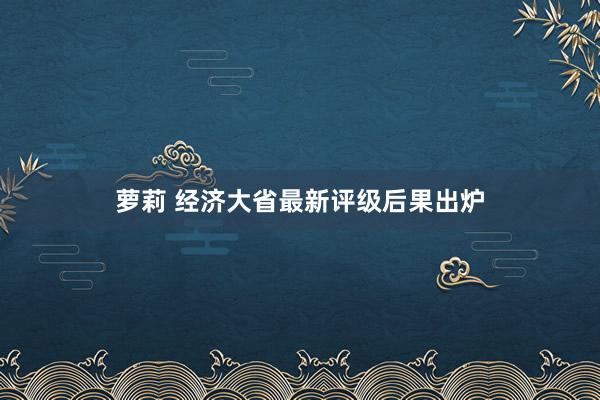 萝莉 经济大省最新评级后果出炉