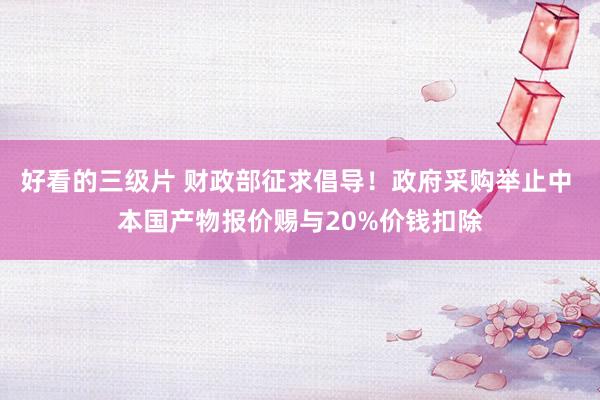 好看的三级片 财政部征求倡导！政府采购举止中 本国产物报价赐与20%价钱扣除