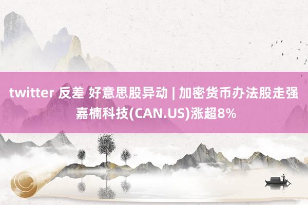 twitter 反差 好意思股异动 | 加密货币办法股走强 嘉楠科技(CAN.US)涨超8%