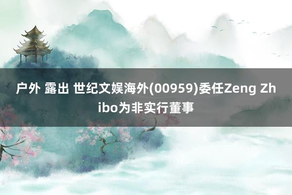 户外 露出 世纪文娱海外(00959)委任Zeng Zhibo为非实行董事
