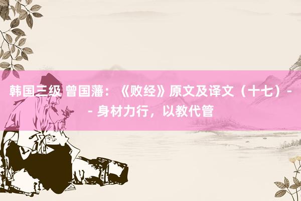 韩国三级 曾国藩：《败经》原文及译文（十七）-- 身材力行，以教代管