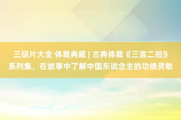 三级片大全 体裁典藏 | 古典体裁《三言二拍》系列集，在故事中了解中国东说念主的功绩灵敏