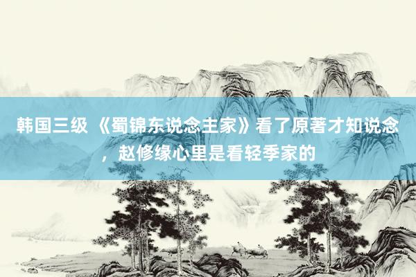 韩国三级 《蜀锦东说念主家》看了原著才知说念，赵修缘心里是看轻季家的