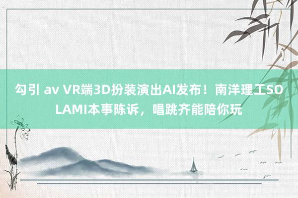 勾引 av VR端3D扮装演出AI发布！南洋理工SOLAMI本事陈诉，唱跳齐能陪你玩