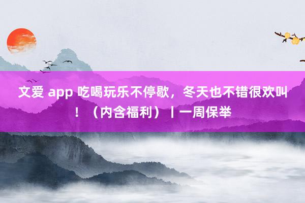 文爱 app 吃喝玩乐不停歇，冬天也不错很欢叫！（内含福利）丨一周保举