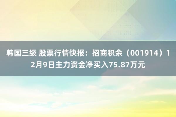 韩国三级 股票行情快报：招商积余（001914）12月9日主力资金净买入75.87万元