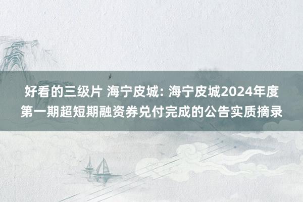 好看的三级片 海宁皮城: 海宁皮城2024年度第一期超短期融资券兑付完成的公告实质摘录