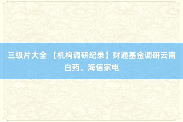 三级片大全 【机构调研纪录】财通基金调研云南白药、海信家电