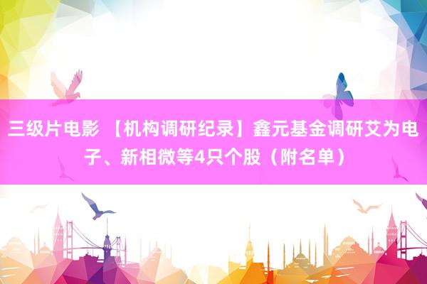 三级片电影 【机构调研纪录】鑫元基金调研艾为电子、新相微等4只个股（附名单）
