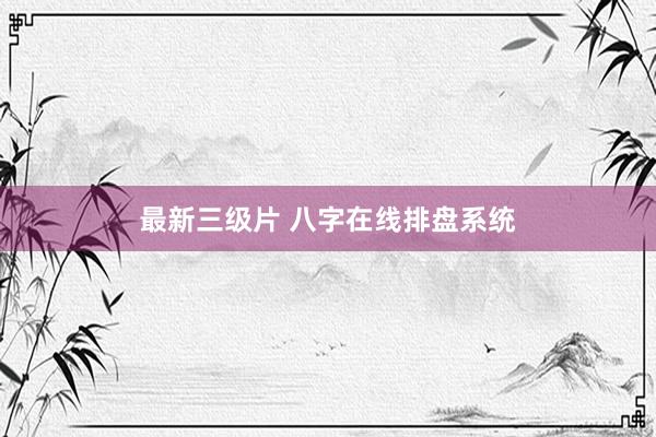 最新三级片 八字在线排盘系统