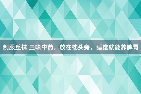 制服丝袜 三味中药，放在枕头旁，睡觉就能养脾胃