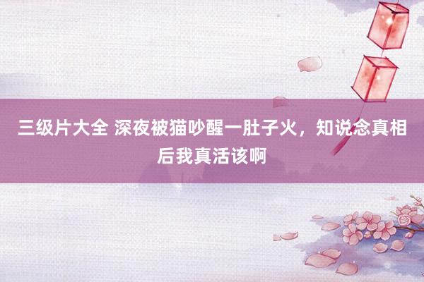 三级片大全 深夜被猫吵醒一肚子火，知说念真相后我真活该啊
