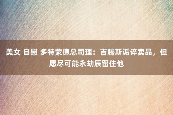美女 自慰 多特蒙德总司理：吉腾斯诟谇卖品，但愿尽可能永劫辰留住他