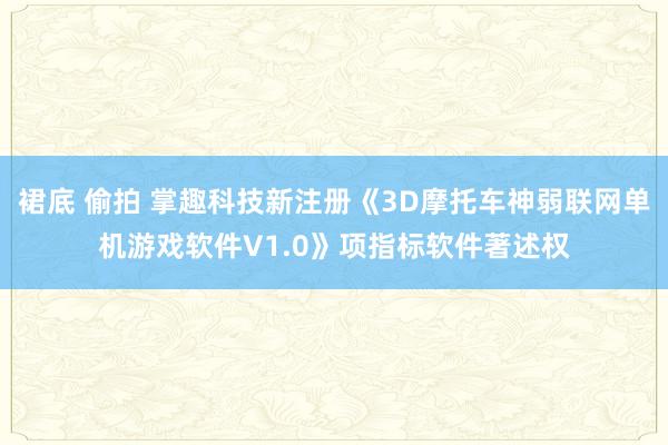 裙底 偷拍 掌趣科技新注册《3D摩托车神弱联网单机游戏软件V1.0》项指标软件著述权