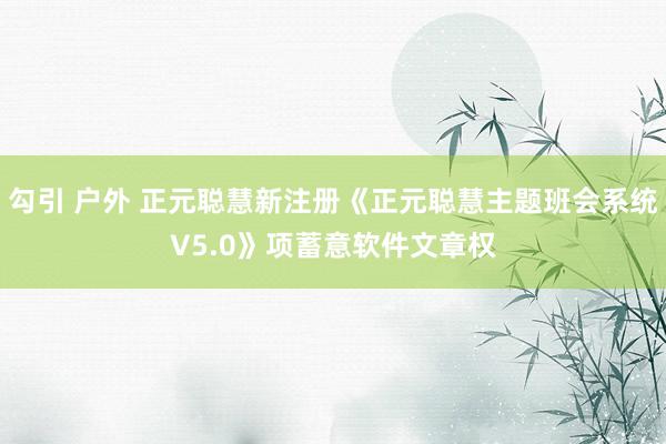 勾引 户外 正元聪慧新注册《正元聪慧主题班会系统V5.0》项蓄意软件文章权