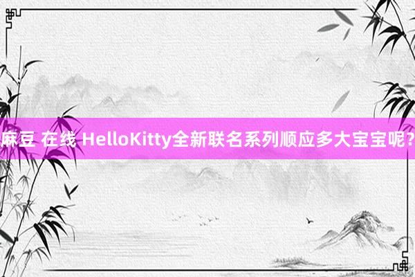 麻豆 在线 HelloKitty全新联名系列顺应多大宝宝呢？
