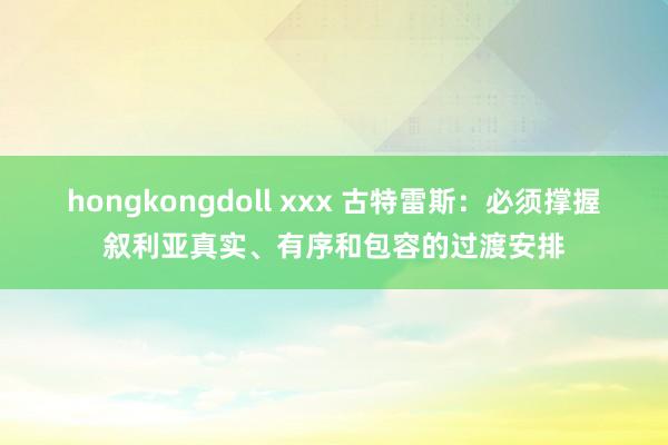 hongkongdoll xxx 古特雷斯：必须撑握叙利亚真实、有序和包容的过渡安排