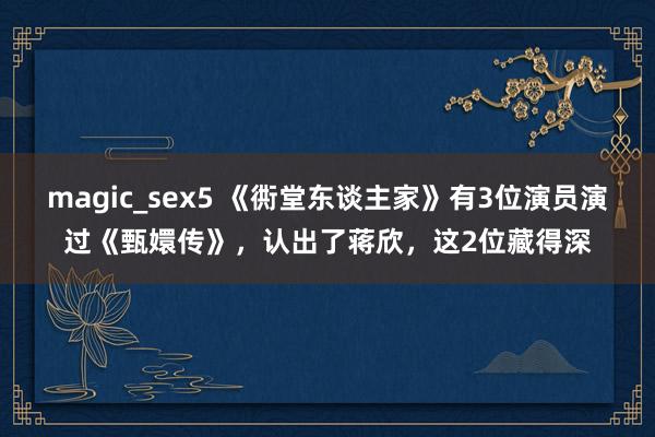 magic_sex5 《衖堂东谈主家》有3位演员演过《甄嬛传》，认出了蒋欣，这2位藏得深