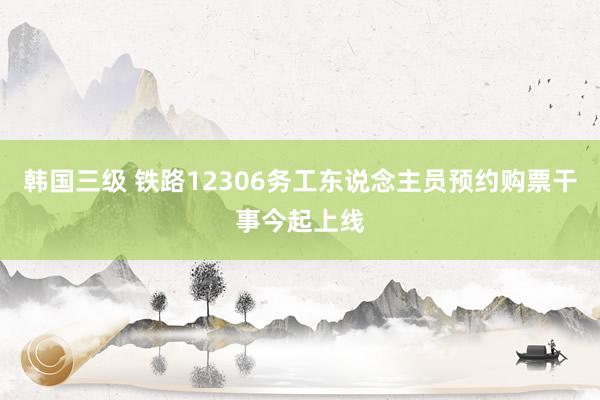 韩国三级 铁路12306务工东说念主员预约购票干事今起上线