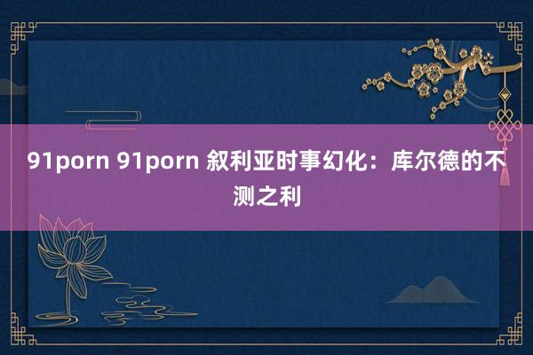 91porn 91porn 叙利亚时事幻化：库尔德的不测之利