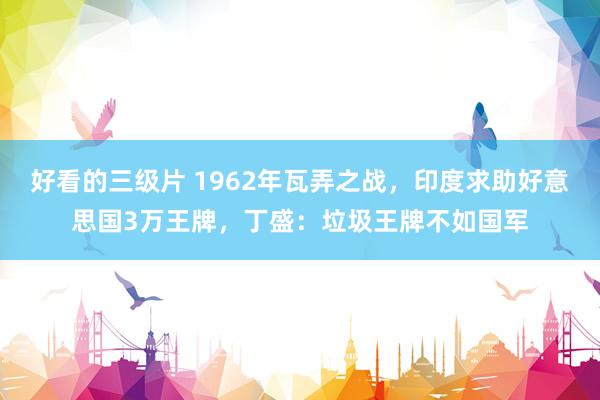 好看的三级片 1962年瓦弄之战，印度求助好意思国3万王牌，丁盛：垃圾王牌不如国军