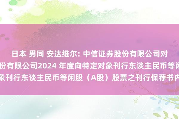 日本 男同 安达维尔: 中信证券股份有限公司对于北京安达维尔科技股份有限公司2024 年度向特定对象刊行东谈主民币等闲股（A股）股票之刊行保荐书内容摘录