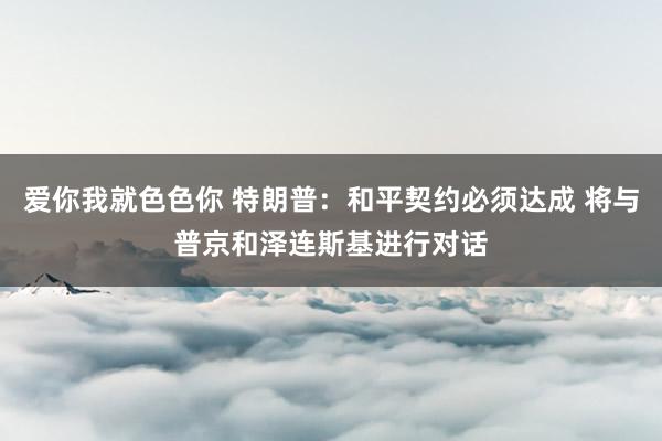 爱你我就色色你 特朗普：和平契约必须达成 将与普京和泽连斯基进行对话