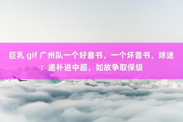 巨乳 gif 广州队一个好音书，一个坏音书，球迷：递补进中超，如故争取保级