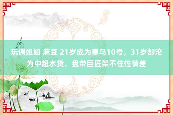 玩偶姐姐 麻豆 21岁成为皇马10号，31岁却沦为中超水货，盘带巨匠架不住性情差